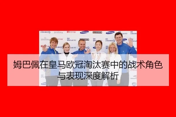姆巴佩在皇马欧冠淘汰赛中的战术角色与表现深度解析