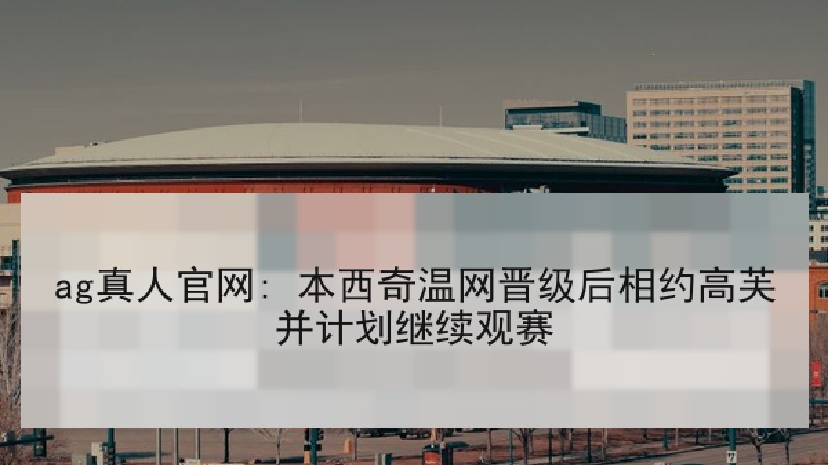 ag真人官网: 本西奇温网晋级后相约高芙并计划继续观赛 ag真人官网: 本西奇温网晋级后相约高芙并计划继续观赛