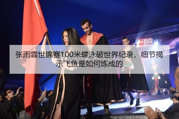 张雨霏世锦赛100米蝶泳破世界纪录，细节揭示飞鱼是如何炼成的