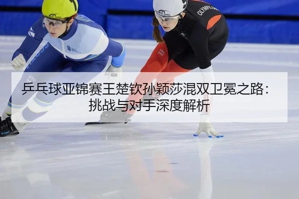 ping-pang-qiu-ya-jin-sai-wang-chu-qin-sun-ying-sha-hun-shuang-wei-mian-zhi-lu-tiao-zhan-yu-dui-shou-shen-du-jie-xi-2-472.jpg