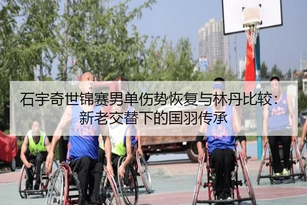 石宇奇世锦赛男单伤势恢复与林丹比较：新老交替下的国羽传承