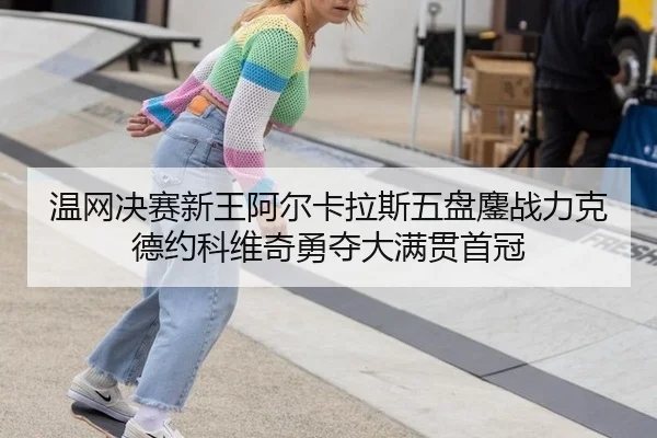 温网决赛新王阿尔卡拉斯五盘鏖战力克德约科维奇勇夺大满贯首冠