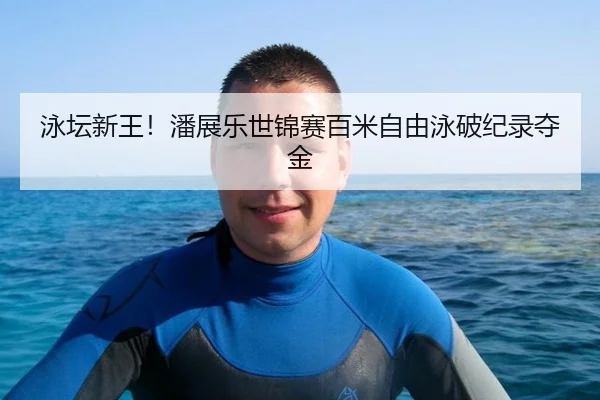 泳坛新王！潘展乐世锦赛百米自由泳破纪录夺金
