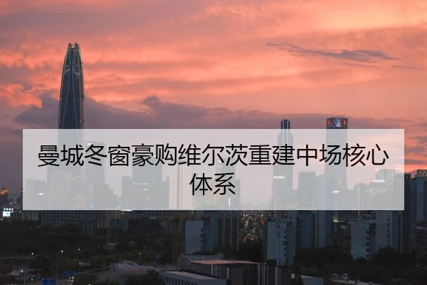 曼城冬窗豪购维尔茨重建中场核心体系