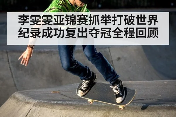 李雯雯亚锦赛抓举打破世界纪录成功复出夺冠全程回顾