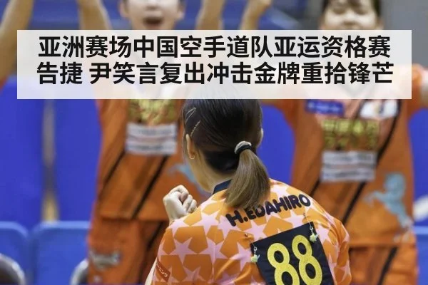 亚洲赛场中国空手道队亚运资格赛告捷 尹笑言复出冲击金牌重拾锋芒