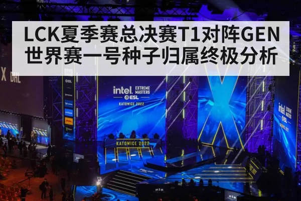 LCK夏季赛总决赛T1对阵GEN世界赛一号种子归属终极分析