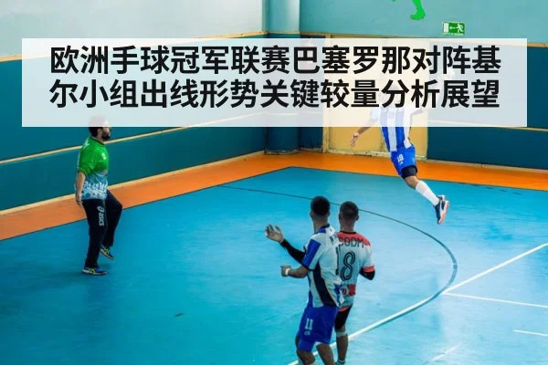 欧洲手球冠军联赛巴塞罗那对阵基尔小组出线形势关键较量分析展望