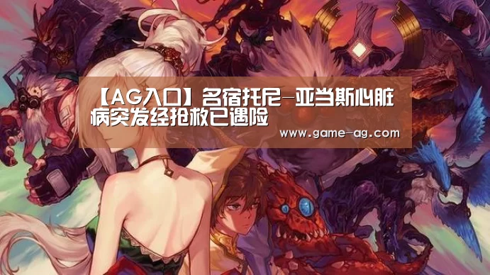 【AG入口】名宿托尼-亚当斯心脏病突发经抢救已遇险(图2) AG百家乐